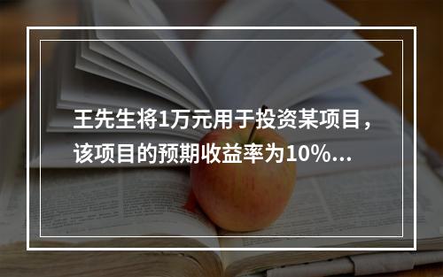 王先生将1万元用于投资某项目，该项目的预期收益率为10％，项