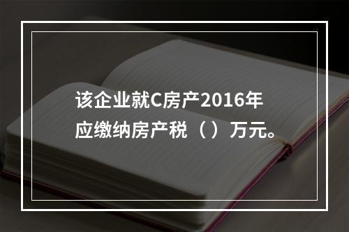 该企业就C房产2016年应缴纳房产税（ ）万元。