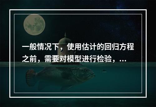 一般情况下，使用估计的回归方程之前，需要对模型进行检验，检验