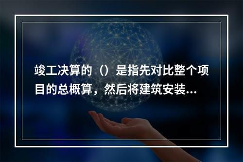 竣工决算的（）是指先对比整个项目的总概算，然后将建筑安装工程