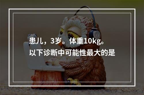 患儿，3岁。体重10kg。以下诊断中可能性最大的是