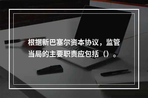 根据新巴塞尔资本协议，监管当局的主要职责应包括（）。