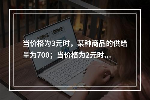 当价格为3元时，某种商品的供给量为700；当价格为2元时，该