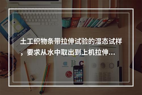 土工织物条带拉伸试验的湿态试样，要求从水中取出到上机拉伸的时