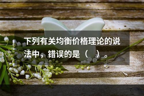 下列有关均衡价格理论的说法中，错误的是（　）。