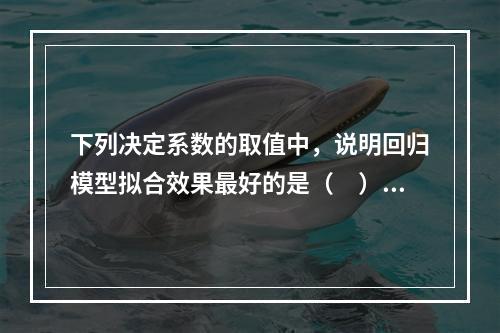 下列决定系数的取值中，说明回归模型拟合效果最好的是（　）。