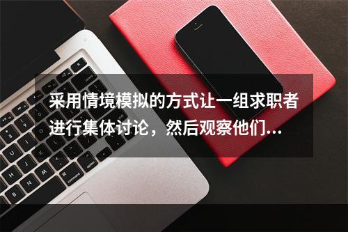 采用情境模拟的方式让一组求职者进行集体讨论，然后观察他们在