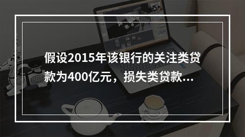 假设2015年该银行的关注类贷款为400亿元，损失类贷款为8