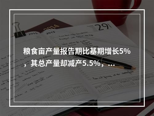 粮食亩产量报告期比基期增长5%，其总产量却减产5.5%，粮食