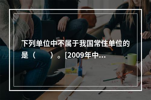 下列单位中不属于我国常住单位的是（　　）。[2009年中级真