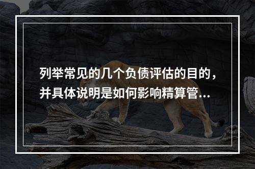 列举常见的几个负债评估的目的，并具体说明是如何影响精算管理过