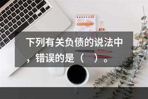 下列有关负债的说法中，错误的是（　）。