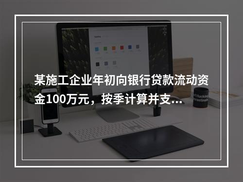 某施工企业年初向银行贷款流动资金100万元，按季计算并支付利