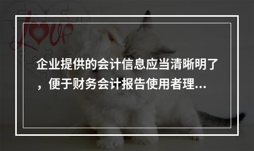 企业提供的会计信息应当清晰明了，便于财务会计报告使用者理解和