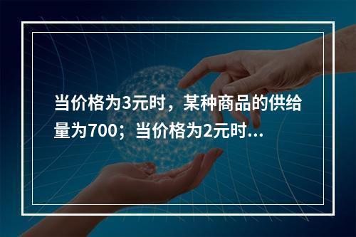 当价格为3元时，某种商品的供给量为700；当价格为2元时，该