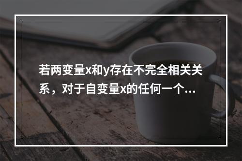 若两变量x和y存在不完全相关关系，对于自变量x的任何一个值，