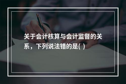 关于会计核算与会计监督的关系，下列说法错的是(  )