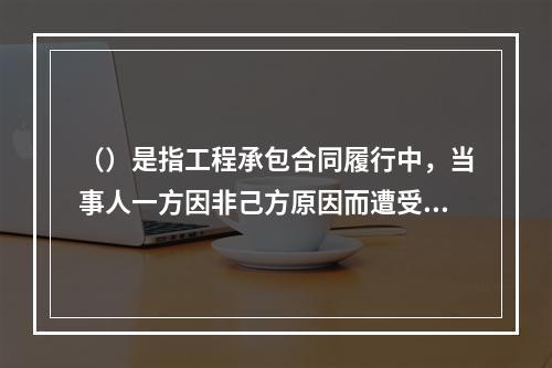 （）是指工程承包合同履行中，当事人一方因非己方原因而遭受费用