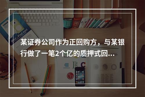 某证券公司作为正回购方，与某银行做了一笔2个亿的质押式回购，