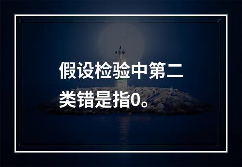 假设检验中第二类错是指0。