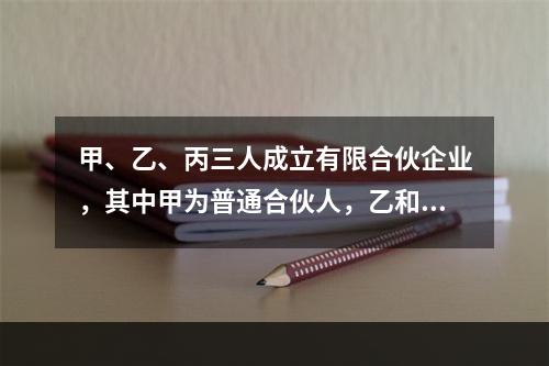 甲、乙、丙三人成立有限合伙企业，其中甲为普通合伙人，乙和丙均