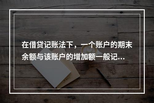 在借贷记账法下，一个账户的期末余额与该账户的增加额一般记在（