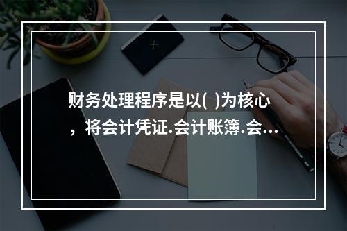 财务处理程序是以(  )为核心，将会计凭证.会计账簿.会计报