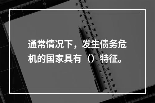 通常情况下，发生债务危机的国家具有（）特征。