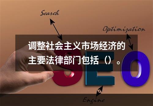 调整社会主义市场经济的主要法律部门包括（）。