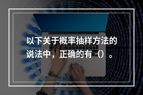 以下关于概率抽样方法的说法中，正确的有（）。