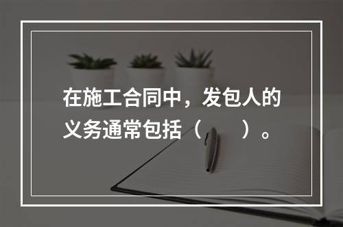 在施工合同中，发包人的义务通常包括（　　）。