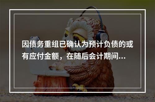 因债务重组已确认为预计负债的或有应付金额，在随后会计期间最终