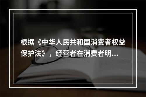 根据《中华人民共和国消费者权益保护法》，经营者在消费者明确表