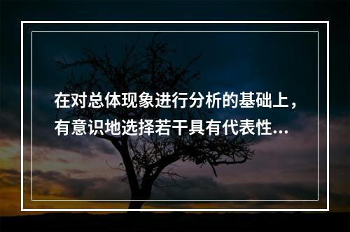 在对总体现象进行分析的基础上，有意识地选择若干具有代表性的单