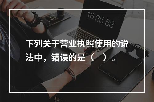 下列关于营业执照使用的说法中，错误的是（　）。