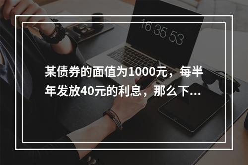 某债券的面值为1000元，每半年发放40元的利息，那么下列说