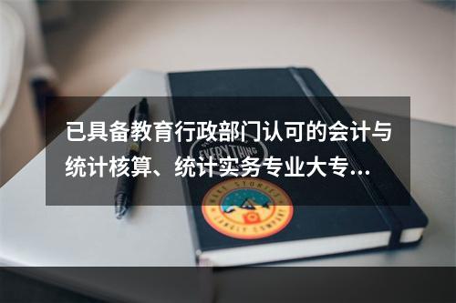 已具备教育行政部门认可的会计与统计核算、统计实务专业大专，