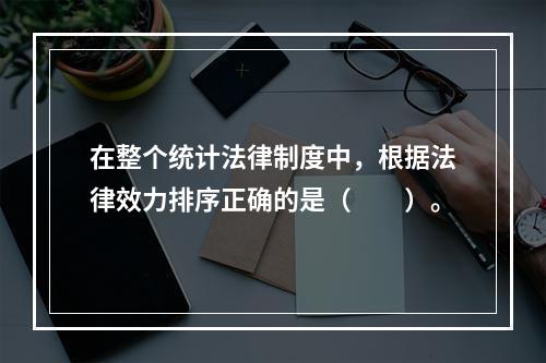 在整个统计法律制度中，根据法律效力排序正确的是（　　）。