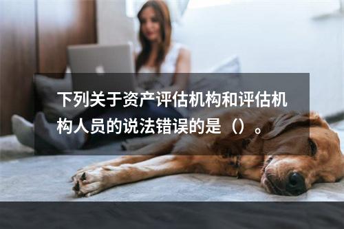 下列关于资产评估机构和评估机构人员的说法错误的是（）。