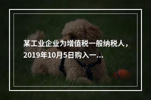 某工业企业为增值税一般纳税人，2019年10月5日购入一批材