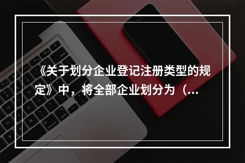 《关于划分企业登记注册类型的规定》中，将全部企业划分为（　