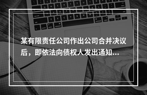 某有限责任公司作出公司合并决议后，即依法向债权人发出通知书，