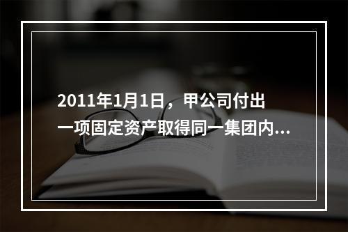 2011年1月1日，甲公司付出一项固定资产取得同一集团内A公