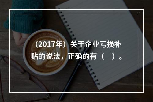 （2017年）关于企业亏损补贴的说法，正确的有（　）。