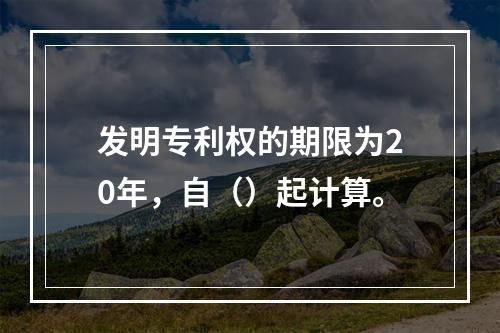 发明专利权的期限为20年，自（）起计算。