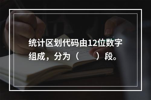 统计区划代码由12位数字组成，分为（　　）段。