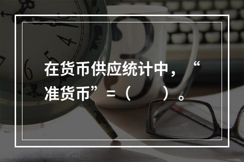 在货币供应统计中，“准货币”=（　　）。