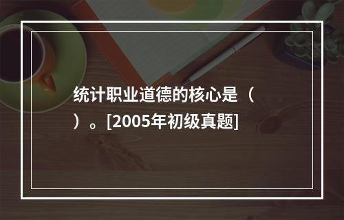 统计职业道德的核心是（　　）。[2005年初级真题]