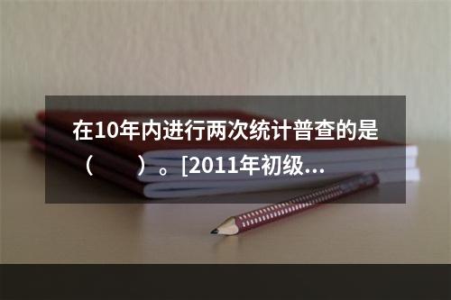 在10年内进行两次统计普查的是（　　）。[2011年初级真题