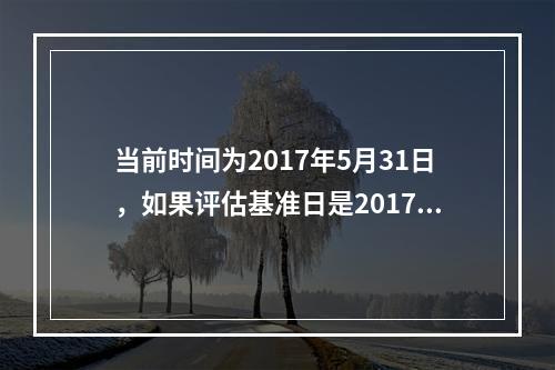 当前时间为2017年5月31日，如果评估基准日是2017年1